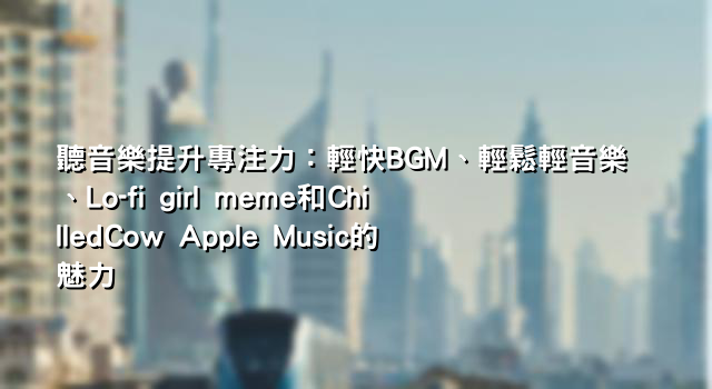聽音樂提升專注力：輕快BGM、輕鬆輕音樂、Lo-fi girl meme和ChilledCow Apple Music的魅力