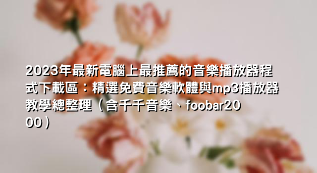 2023年最新電腦上最推薦的音樂播放器程式下載區：精選免費音樂軟體與mp3播放器教學總整理（含千千音樂、foobar2000）