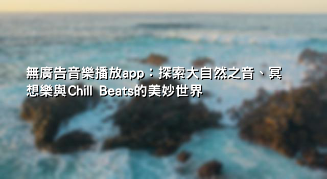 無廣告音樂播放app：探索大自然之音、冥想樂與Chill Beats的美妙世界