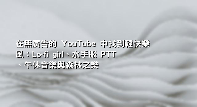 在無廣告的 YouTube 中找到輕快樂風：Lo-fi girl、水手服 PTT、午休音樂與森林之樂