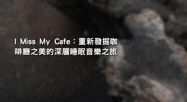 I Miss My Cafe：重新發掘咖啡廳之美的深層睡眠音樂之旅