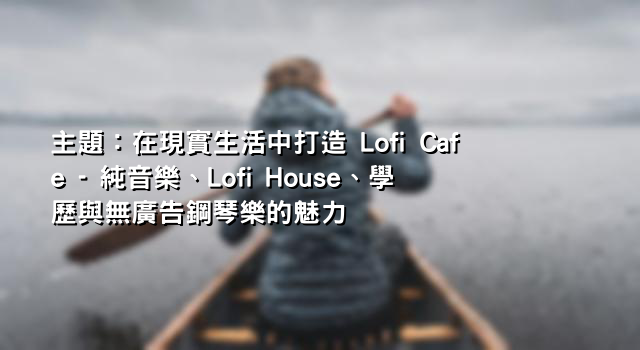 主題：在現實生活中打造 Lofi Cafe - 純音樂、Lofi House、學歷與無廣告鋼琴樂的魅力