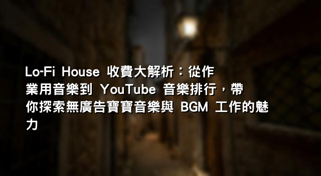 Lo-Fi House 收費大解析：從作業用音樂到 YouTube 音樂排行，帶你探索無廣告寶寶音樂與 BGM 工作的魅力