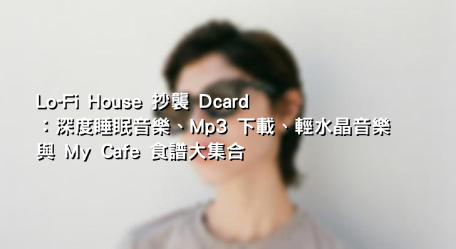 Lo-Fi House 抄襲 Dcard：深度睡眠音樂、Mp3 下載、輕水晶音樂與 My Cafe 食譜大集合