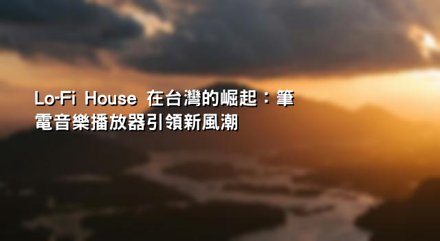 Lo-Fi House 在台灣的崛起：筆電音樂播放器引領新風潮