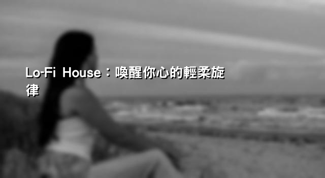 Lo-Fi House：喚醒你心的輕柔旋律