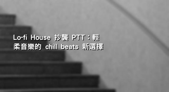 Lo-fi House 抄襲 PTT：輕柔音樂的 chill beats 新選擇