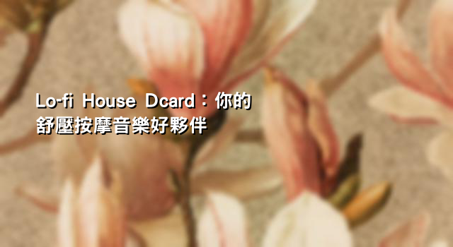 Lo-fi House Dcard：你的舒壓按摩音樂好夥伴