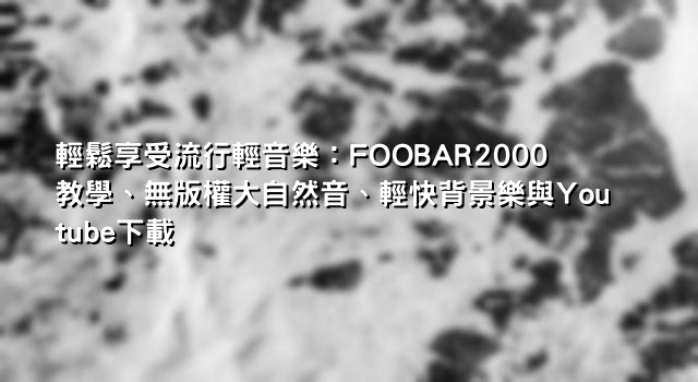 輕鬆享受流行輕音樂：FOOBAR2000教學、無版權大自然音、輕快背景樂與Youtube下載